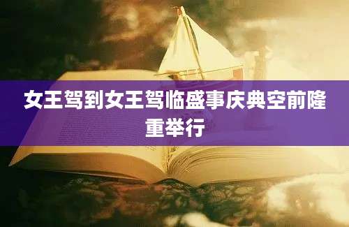 女王驾到女王驾临盛事庆典空前隆重举行