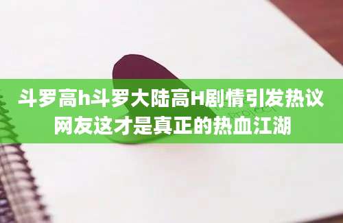 斗罗高h斗罗大陆高H剧情引发热议网友这才是真正的热血江湖