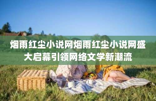 烟雨红尘小说网烟雨红尘小说网盛大启幕引领网络文学新潮流