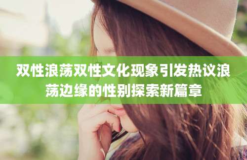 双性浪荡双性文化现象引发热议浪荡边缘的性别探索新篇章