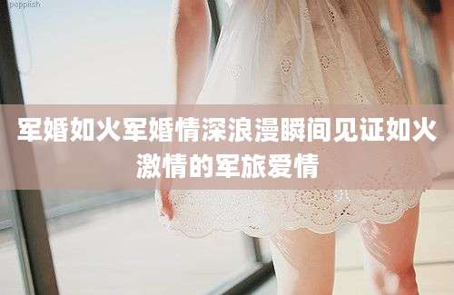 军婚如火军婚情深浪漫瞬间见证如火激情的军旅爱情