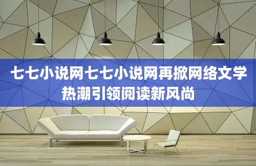 七七小说网七七小说网再掀网络文学热潮引领阅读新风尚