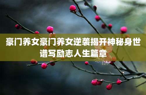 豪门养女豪门养女逆袭揭开神秘身世谱写励志人生篇章