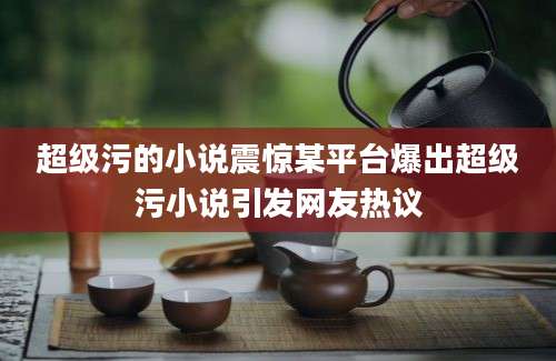 超级污的小说震惊某平台爆出超级污小说引发网友热议