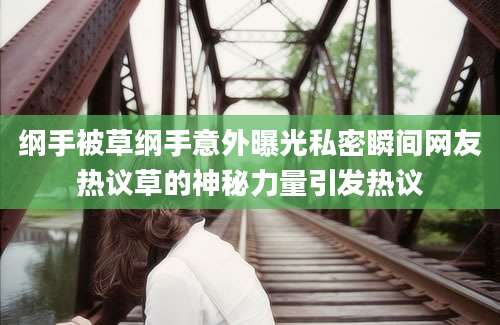 纲手被草纲手意外曝光私密瞬间网友热议草的神秘力量引发热议