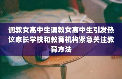 调教女高中生调教女高中生引发热议家长学校和教育机构紧急关注教育方法