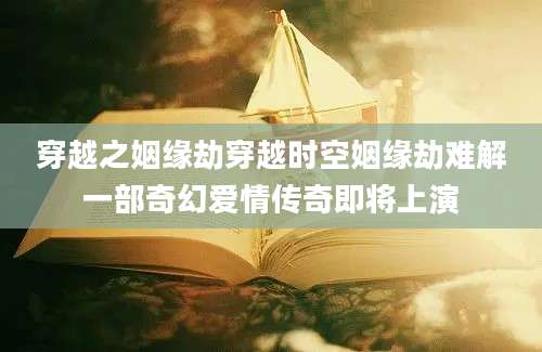 穿越之姻缘劫穿越时空姻缘劫难解一部奇幻爱情传奇即将上演