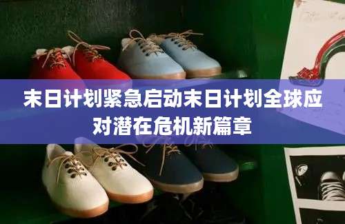 末日计划紧急启动末日计划全球应对潜在危机新篇章