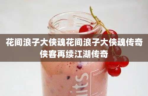 花间浪子大侠魂花间浪子大侠魂传奇侠客再续江湖传奇