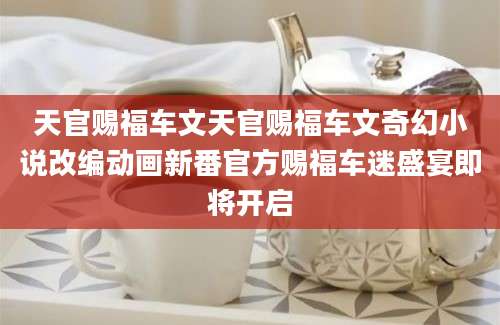 天官赐福车文天官赐福车文奇幻小说改编动画新番官方赐福车迷盛宴即将开启