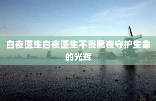 白夜医生白夜医生不畏黑夜守护生命的光辉