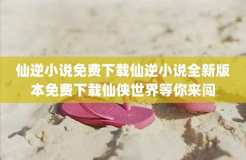 仙逆小说免费下载仙逆小说全新版本免费下载仙侠世界等你来闯