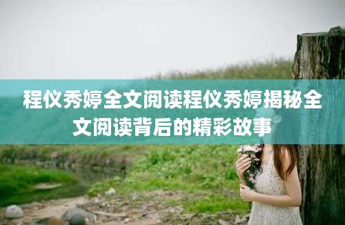 程仪秀婷全文阅读程仪秀婷揭秘全文阅读背后的精彩故事