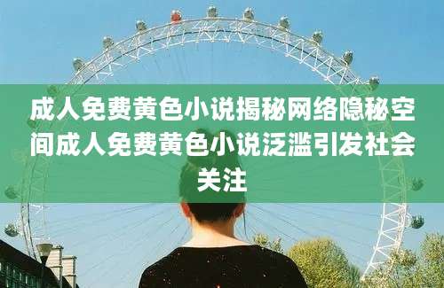 成人免费黄色小说揭秘网络隐秘空间成人免费黄色小说泛滥引发社会关注
