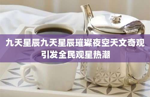 九天星辰九天星辰璀璨夜空天文奇观引发全民观星热潮