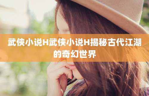 武侠小说H武侠小说H揭秘古代江湖的奇幻世界