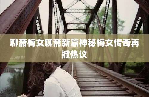 聊斋梅女聊斋新篇神秘梅女传奇再掀热议