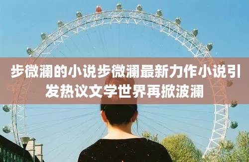 步微澜的小说步微澜最新力作小说引发热议文学世界再掀波澜