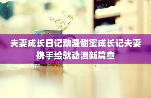 夫妻成长日记动漫甜蜜成长记夫妻携手绘就动漫新篇章