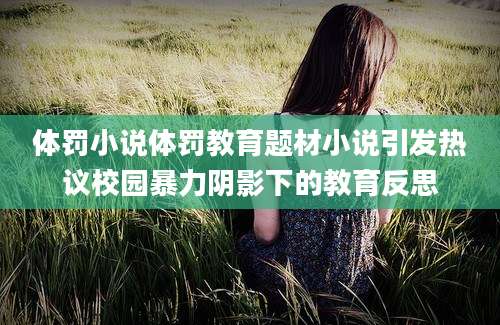 体罚小说体罚教育题材小说引发热议校园暴力阴影下的教育反思