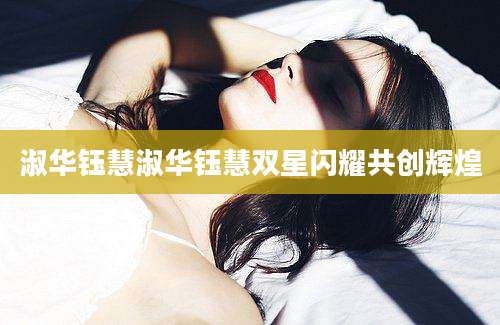 淑华钰慧淑华钰慧双星闪耀共创辉煌