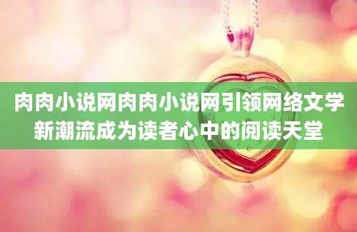 肉肉小说网肉肉小说网引领网络文学新潮流成为读者心中的阅读天堂