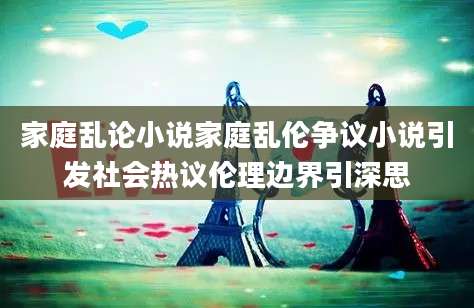 家庭乱论小说家庭乱伦争议小说引发社会热议伦理边界引深思