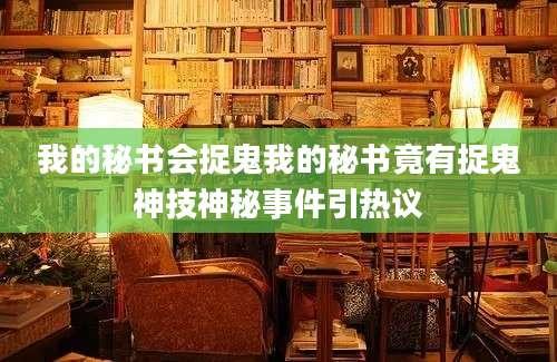 我的秘书会捉鬼我的秘书竟有捉鬼神技神秘事件引热议