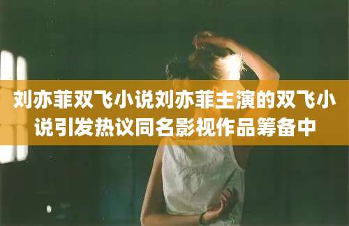刘亦菲双飞小说刘亦菲主演的双飞小说引发热议同名影视作品筹备中