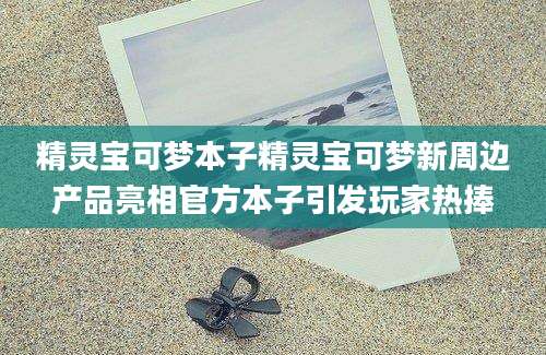 精灵宝可梦本子精灵宝可梦新周边产品亮相官方本子引发玩家热捧