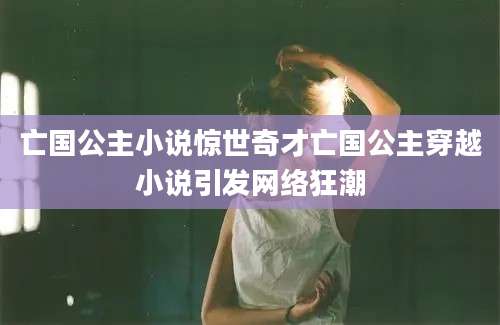 亡国公主小说惊世奇才亡国公主穿越小说引发网络狂潮