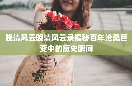 晚清风云晚清风云录揭秘百年沧桑巨变中的历史瞬间