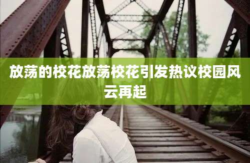 放荡的校花放荡校花引发热议校园风云再起