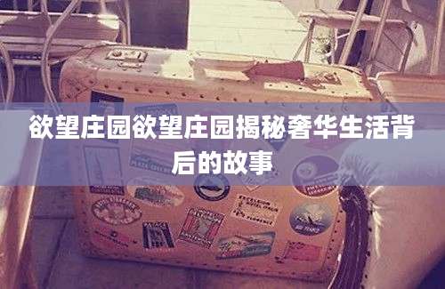 欲望庄园欲望庄园揭秘奢华生活背后的故事
