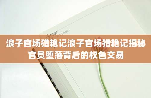 浪子官场猎艳记浪子官场猎艳记揭秘官员堕落背后的权色交易