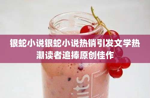 银蛇小说银蛇小说热销引发文学热潮读者追捧原创佳作