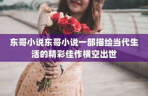 东哥小说东哥小说一部描绘当代生活的精彩佳作横空出世