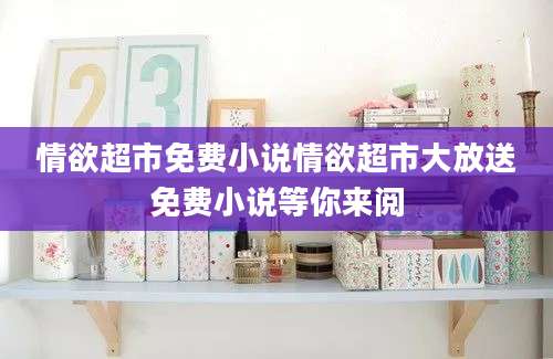 情欲超市免费小说情欲超市大放送免费小说等你来阅