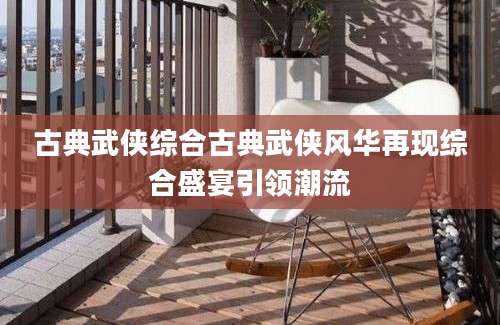 古典武侠综合古典武侠风华再现综合盛宴引领潮流