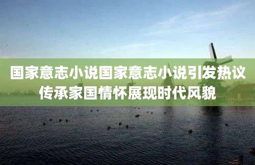 国家意志小说国家意志小说引发热议传承家国情怀展现时代风貌