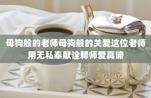 母狗般的老师母狗般的关爱这位老师用无私奉献诠释师爱真谛