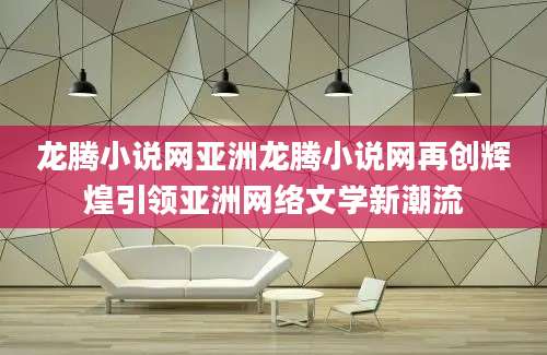 龙腾小说网亚洲龙腾小说网再创辉煌引领亚洲网络文学新潮流