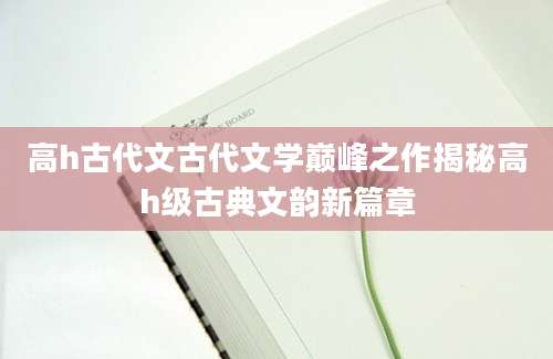 高h古代文古代文学巅峰之作揭秘高h级古典文韵新篇章