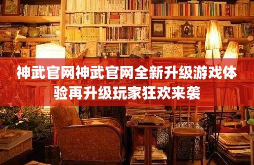 神武官网神武官网全新升级游戏体验再升级玩家狂欢来袭
