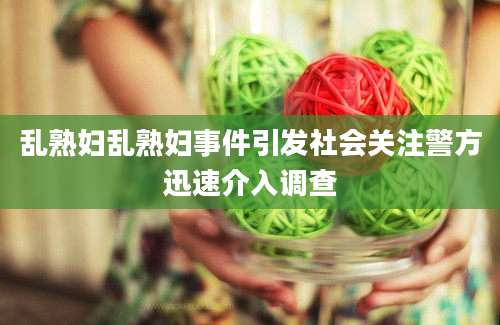 乱熟妇乱熟妇事件引发社会关注警方迅速介入调查
