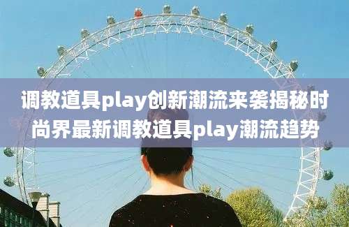 调教道具play创新潮流来袭揭秘时尚界最新调教道具play潮流趋势