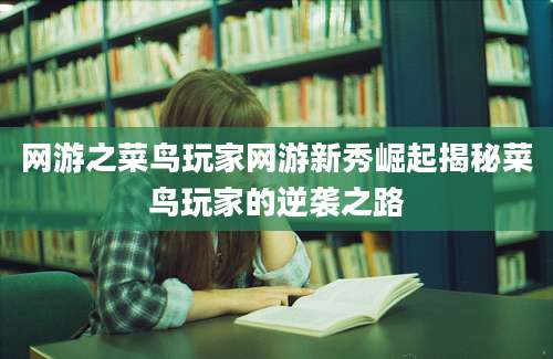 网游之菜鸟玩家网游新秀崛起揭秘菜鸟玩家的逆袭之路