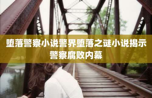 堕落警察小说警界堕落之谜小说揭示警察腐败内幕
