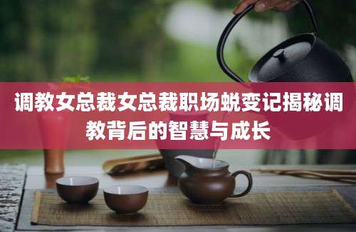 调教女总裁女总裁职场蜕变记揭秘调教背后的智慧与成长