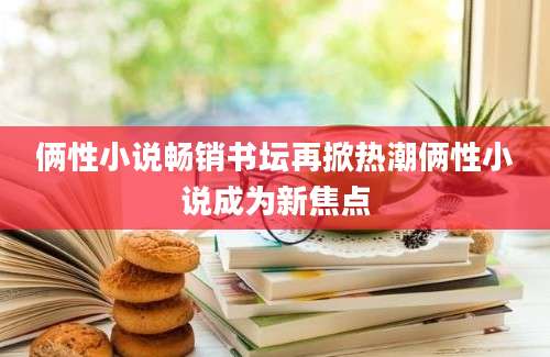俩性小说畅销书坛再掀热潮俩性小说成为新焦点